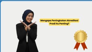 Mengapa Peningkatan Akreditasi Prodi Itu Penting?